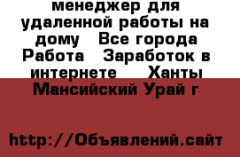 менеджер для удаленной работы на дому - Все города Работа » Заработок в интернете   . Ханты-Мансийский,Урай г.